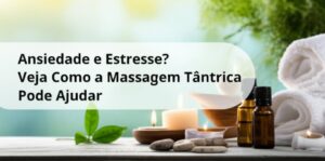 Ansiedade e Estresse? Veja Como a Massagem Tântrica Pode Ajudar